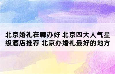 北京婚礼在哪办好 北京四大人气星级酒店推荐 北京办婚礼最好的地方